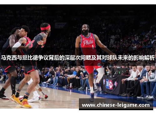 马克西与恩比德争议背后的深层次问题及其对球队未来的影响解析