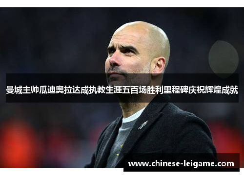 曼城主帅瓜迪奥拉达成执教生涯五百场胜利里程碑庆祝辉煌成就
